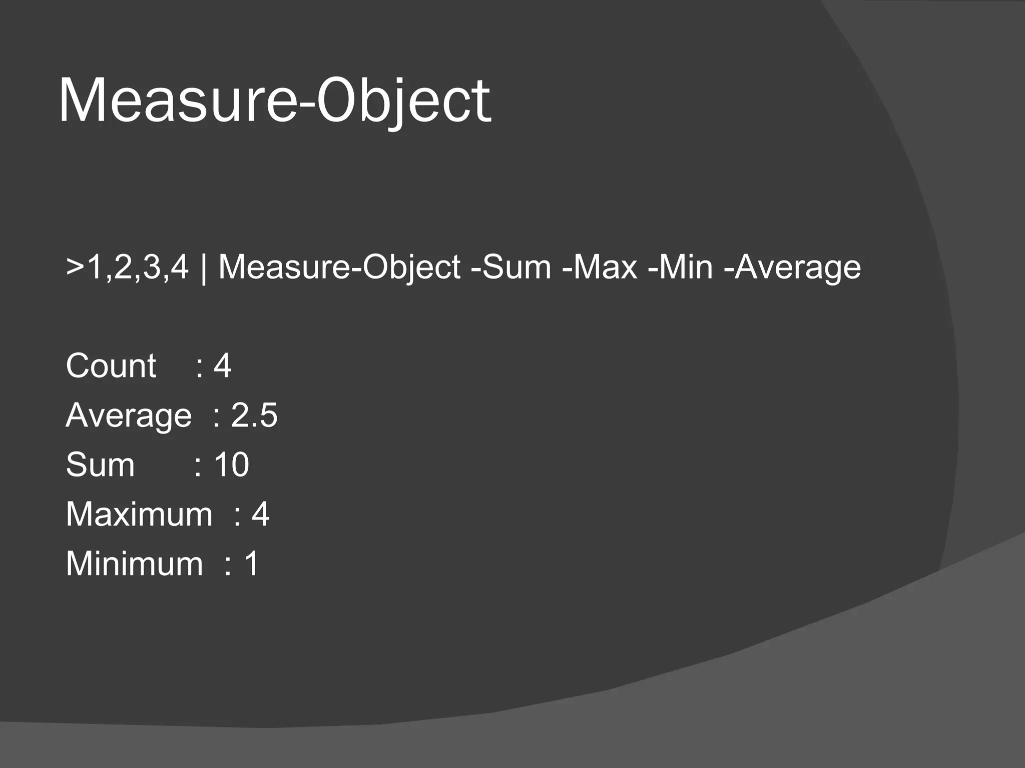 Measure-Object

>1,2,3,4 | Measure-Object -Sum -Max -Min -Average

Count : 4
Average : 2.5
Sum    : 10
Maximum : 4
Minimum : 1
 