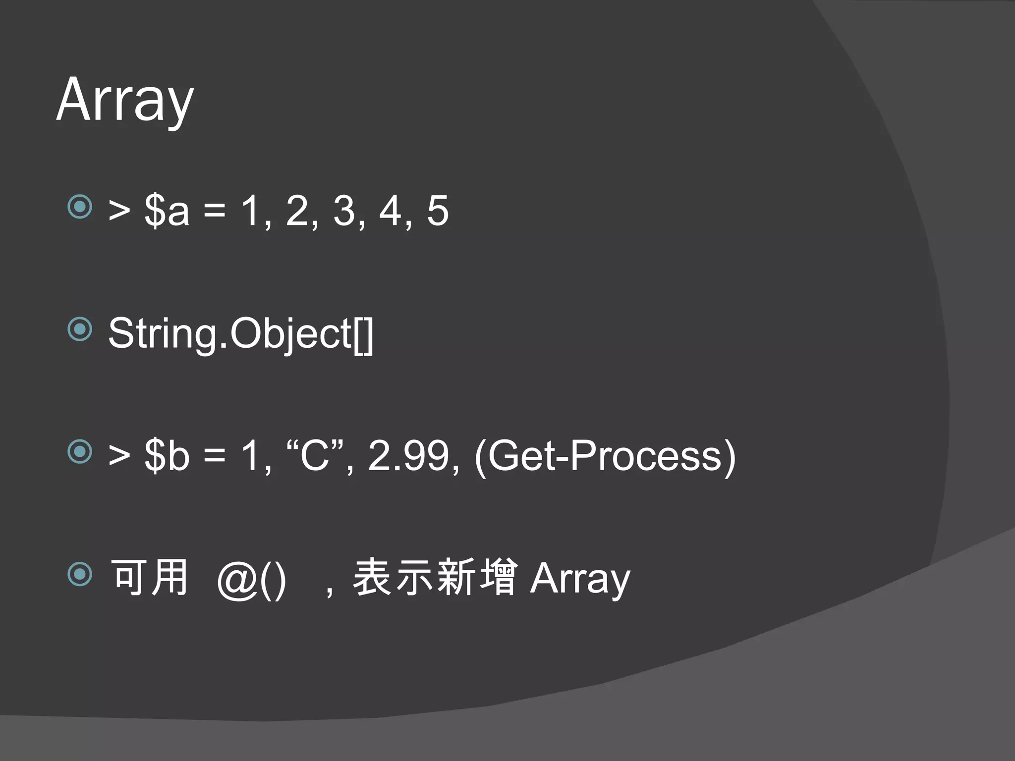 Array
   > $a = 1, 2, 3, 4, 5

   String.Object[]

   > $b = 1, “C”, 2.99, (Get-Process)

   可用 @() ，表示新增 Array
 