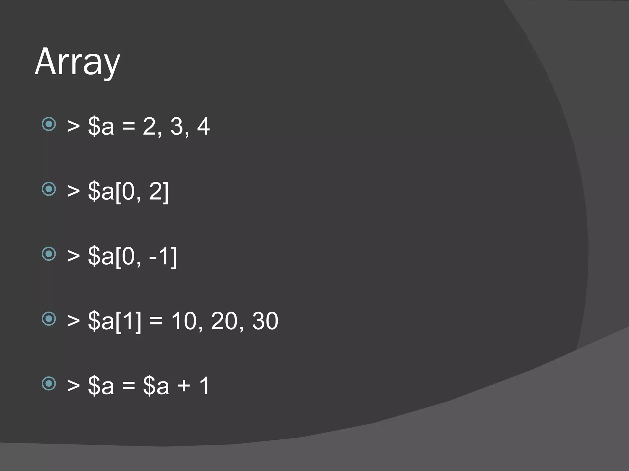 Array
   > $a = 2, 3, 4

   > $a[0, 2]

   > $a[0, -1]

   > $a[1] = 10, 20, 30

   > $a = $a + 1
 