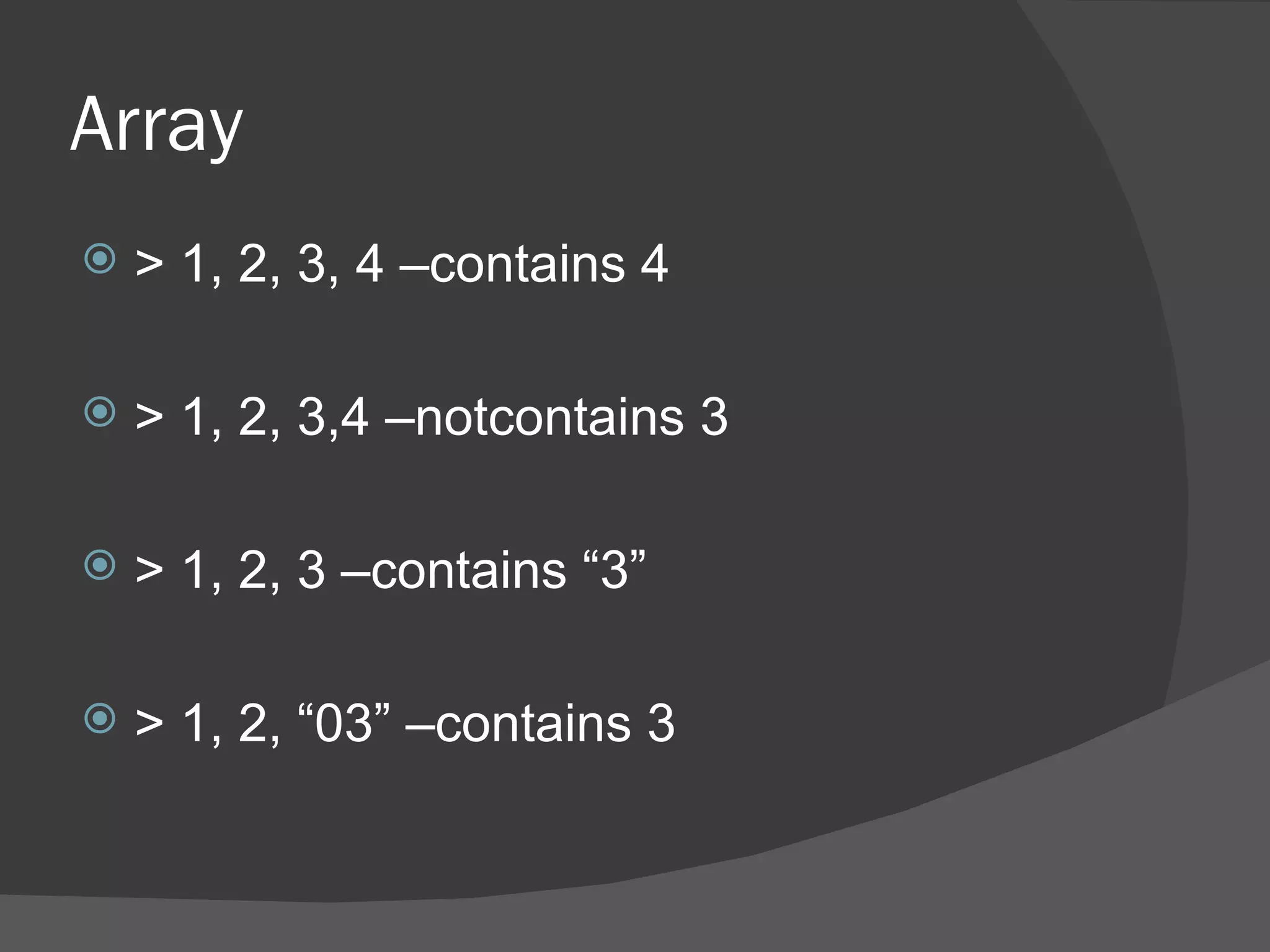 Array
   > 1, 2, 3, 4 –contains 4

   > 1, 2, 3,4 –notcontains 3

   > 1, 2, 3 –contains “3”

   > 1, 2, “03” –contains 3
 
