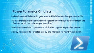 PowerForensics Cmdlets
 Get-ForensicFileRecord - gets Master FileTable entries (parses $MFT)
Get-ForensicVolumeBootRecor...