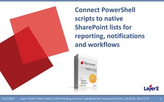 Connect PowerShell
scripts to native
SharePoint lists for
reporting, notifications
and workflows

11/7/2013

Layer 2 GmbH | Eiffestr. 664b| D-20537 Hamburg, Germany | sales@layer2de | www.layer2.de/en/ | +49 (0) 40 - 28 41 12 30

1

 