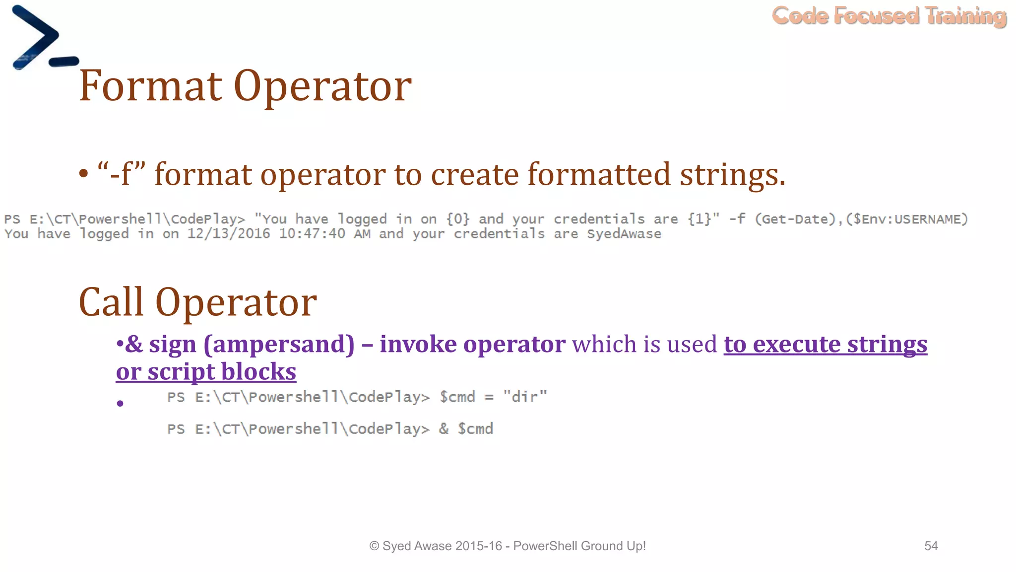 Code Focused Training
Format Operator
• “-f” format operator to create formatted strings.
Call Operator
•& sign (ampersand) – invoke operator which is used to execute strings
or script blocks
•
© Syed Awase 2015-16 - PowerShell Ground Up! 54
 
