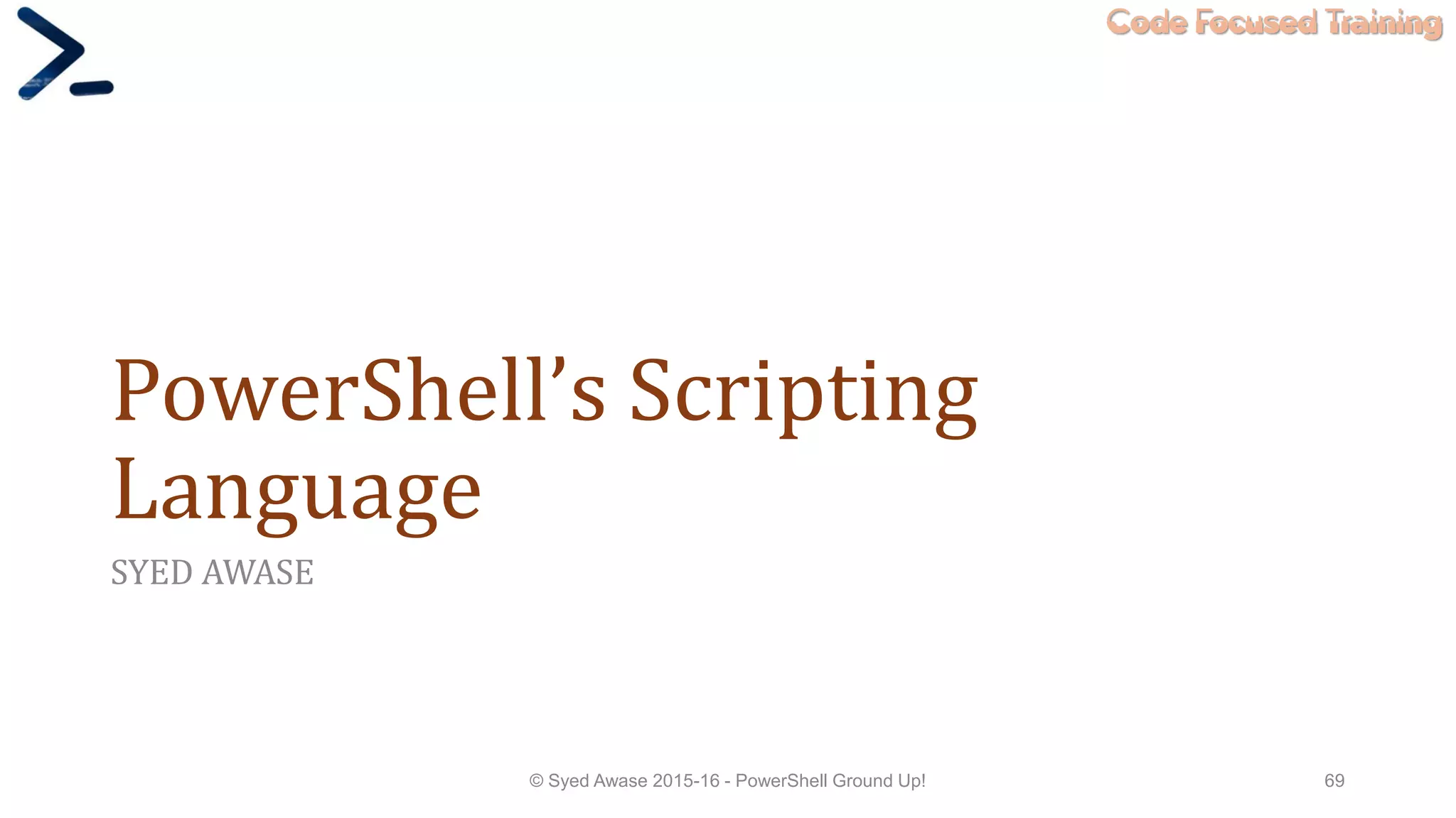 Code Focused Training
PowerShell’s Scripting
Language
SYED AWASE
© Syed Awase 2015-16 - PowerShell Ground Up! 69
 