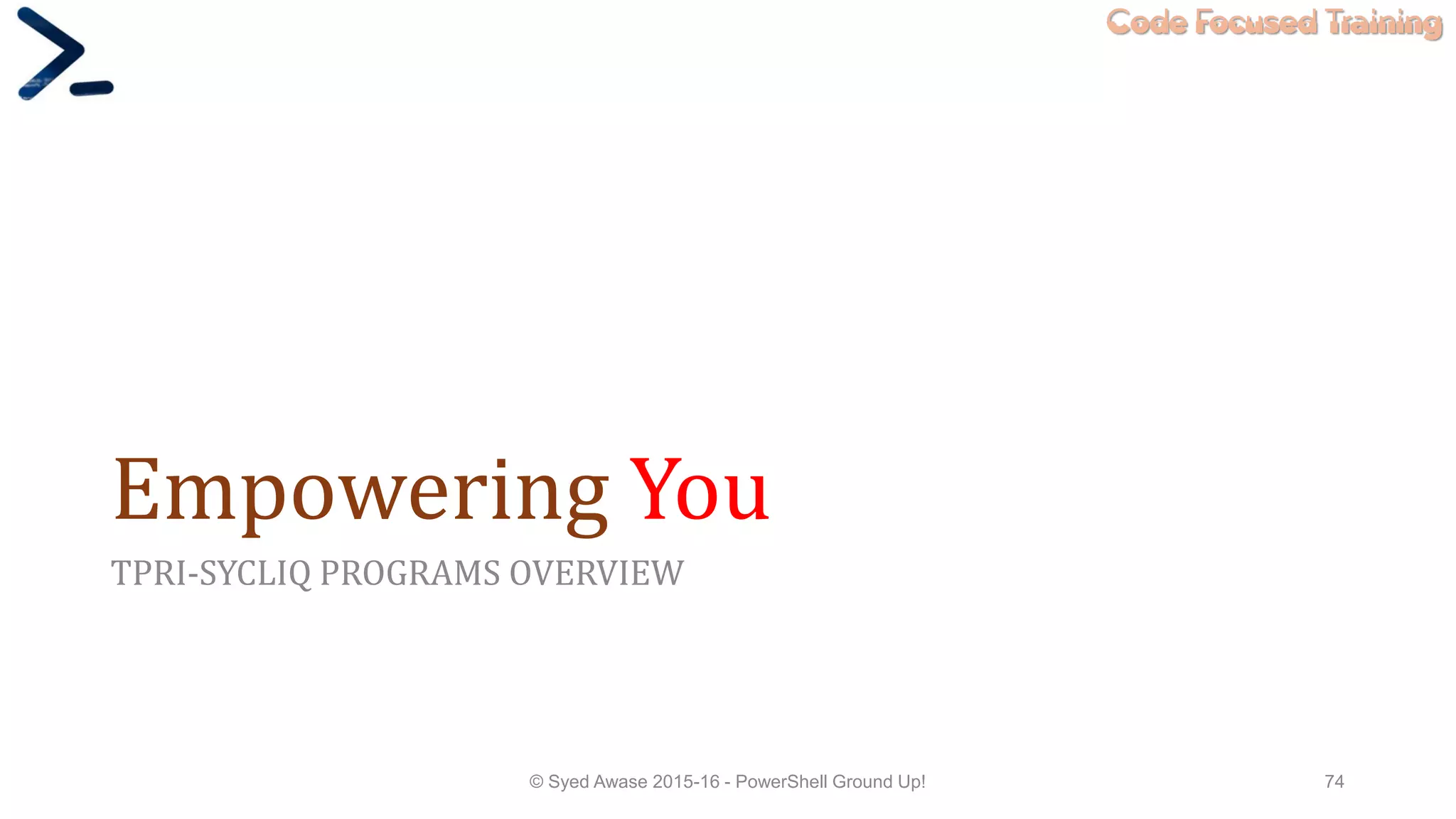 Code Focused Training
Empowering You
TPRI-SYCLIQ PROGRAMS OVERVIEW
© Syed Awase 2015-16 - PowerShell Ground Up! 74
 