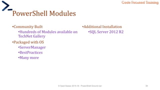 Code Focused Training
PowerShell Modules
•Community Built
•Hundreds of Modules available on
TechNet Gallery
•Packaged with OS
•ServerManager
•BestPractices
•Many more
•Additional Installation
•SQL Server 2012 R2
© Syed Awase 2015-16 - PowerShell Ground Up! 26
 