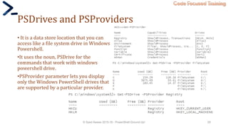 Code Focused Training
PSDrives and PSProviders
• It is a data store location that you can
access like a file system drive in Windows
Powershell.
•It uses the noun, PSDrive for the
commands that work with windows
powershell drive.
•PSProvider parameter lets you display
only the Windows PowerShell drives that
are supported by a particular provider.
© Syed Awase 2015-16 - PowerShell Ground Up! 29
 