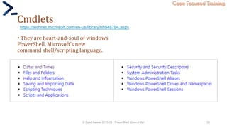 Code Focused Training
Cmdlets
• They are heart-and-soul of windows
PowerShell, Microsoft’s new
command shell/scripting language.
© Syed Awase 2015-16 - PowerShell Ground Up! 30
https://technet.microsoft.com/en-us/library/hh848794.aspx
 