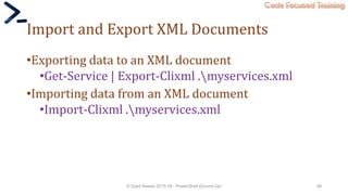 Code Focused Training
Import and Export XML Documents
•Exporting data to an XML document
•Get-Service | Export-Clixml .myservices.xml
•Importing data from an XML document
•Import-Clixml .myservices.xml
© Syed Awase 2015-16 - PowerShell Ground Up! 48
 