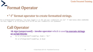 Code Focused Training
Format Operator
• “-f” format operator to create formatted strings.
Call Operator
•& sign (ampersand) – invoke operator which is used to execute strings
or script blocks
•
© Syed Awase 2015-16 - PowerShell Ground Up! 54
 