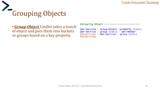 Code Focused Training
Grouping Objects
• Group-Object Cmdlet takes a bunch
of object and puts them into buckets
or groups based on a key property
© Syed Awase 2015-16 - PowerShell Ground Up! 62
 