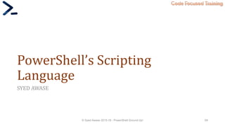 Code Focused Training
PowerShell’s Scripting
Language
SYED AWASE
© Syed Awase 2015-16 - PowerShell Ground Up! 69
 