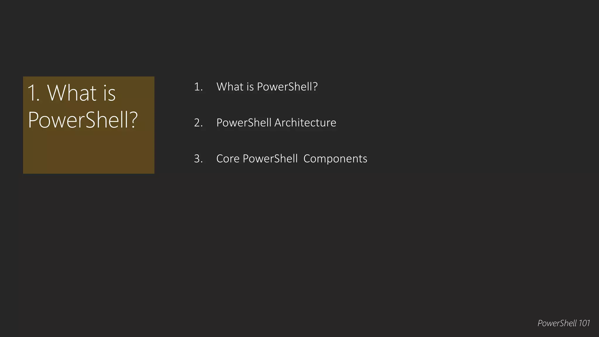 1. What is PowerShell? 
2. PowerShell Architecture 
3. Core PowerShell Components 
1. What is 
PowerShell? 
PowerShell 101 
 