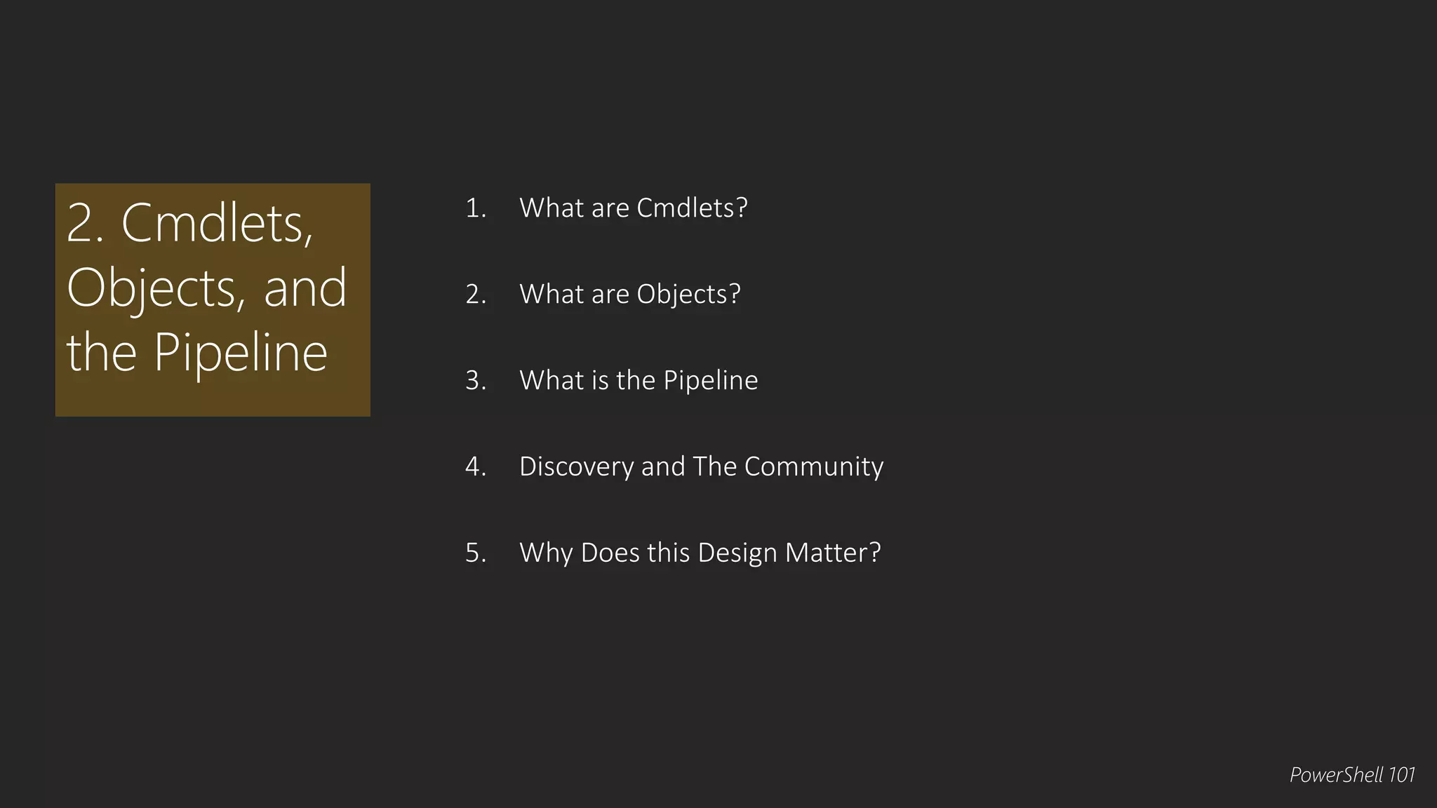 1. What are Cmdlets? 
2. What are Objects? 
3. What is the Pipeline 
4. Discovery and The Community 
5. Why Does this Design Matter? 
2. Cmdlets, 
Objects, and 
the Pipeline 
PowerShell 101 
 