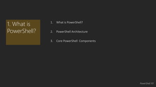 1. What is PowerShell? 
2. PowerShell Architecture 
3. Core PowerShell Components 
1. What is 
PowerShell? 
PowerShell 101 
 