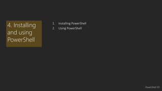 1. Installing PowerShell 
2. Using PowerShell 
4. Installing 
and using 
PowerShell 
PowerShell 101 
 