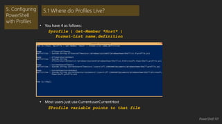 • You have 4 as follows: 
$profile | Get-Member *Host* | 
Format-List name,definition 
• Most users just use CurrentuserCurrentHost 
$Profile variable points to that file 
5. Configuring 
PowerShell 
with Profiles 
5.1 Where do Profiles Live? 
PowerShell 101 
 