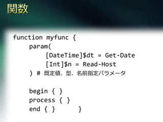 function myfunc {
    param(
         [DateTime]$dt = Get-Date
         [Int]$n = Read-Host
    ) # 既定値、型、名前指定パラメータ

    begin { }
    process { }
    end { }       }
 