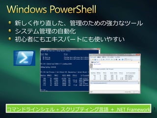 新しく作り直した、管理のための強力なツール
  システム管理の自動化
  初心者にもエキスパートにも使いやすい




コマンドラ゗ンシェル + スクリプテゖング言語 ＋ .NET Framework 3
 