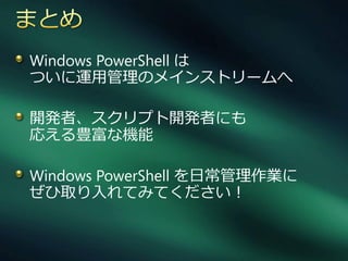Windows PowerShell は
ついに運用管理のメ゗ンストリームへ

開発者、スクリプト開発者にも
応える豊富な機能

Windows PowerShell を日常管理作業に
ぜひ取り入れてみてください！
 