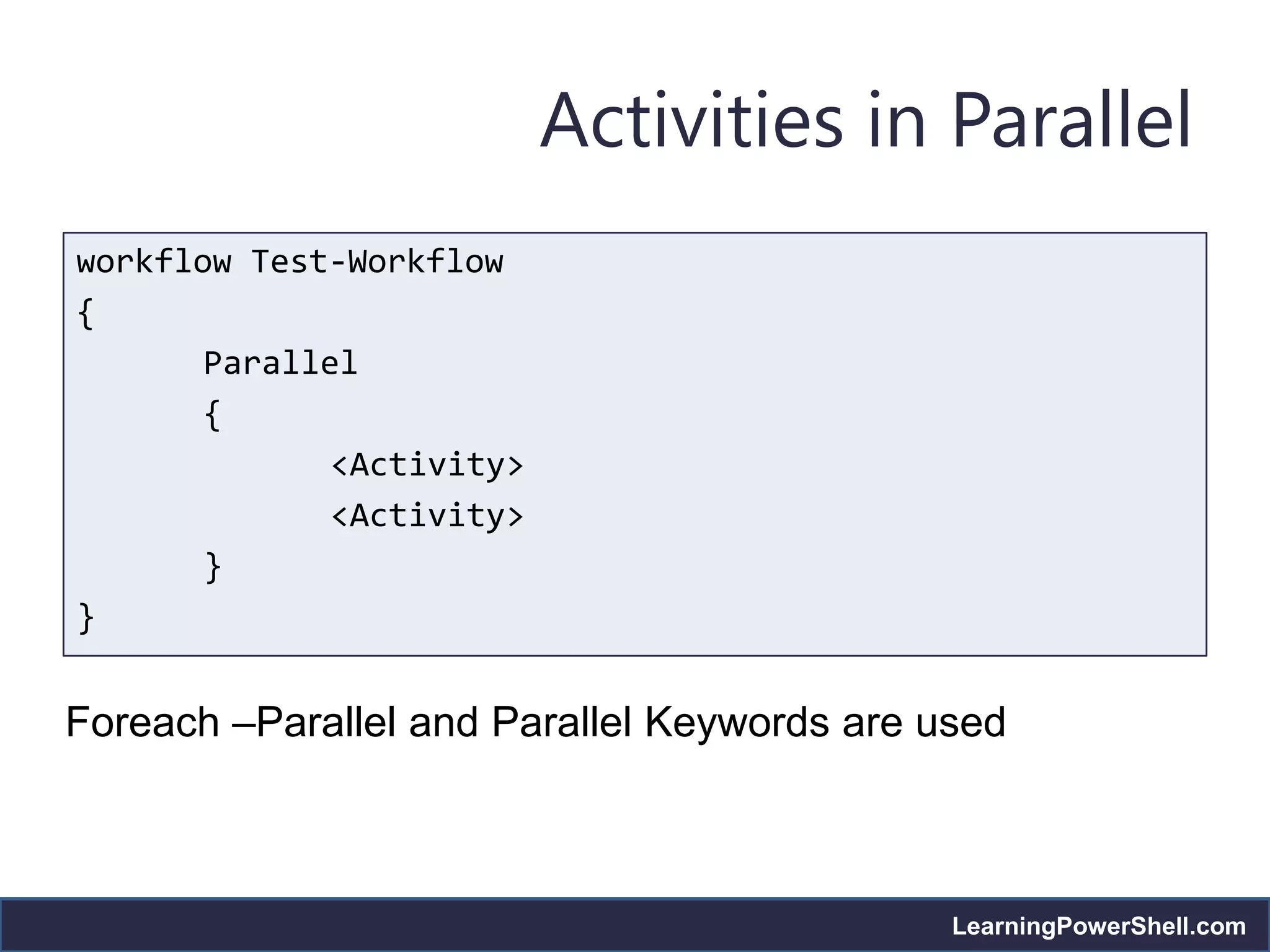 Activities in Parallel
workflow Test-Workflow
{
       Parallel
       {
              <Activity>
              <Activity>
       }
}


Foreach –Parallel and Parallel Keywords are used



                                             LearningPowerShell.com
 