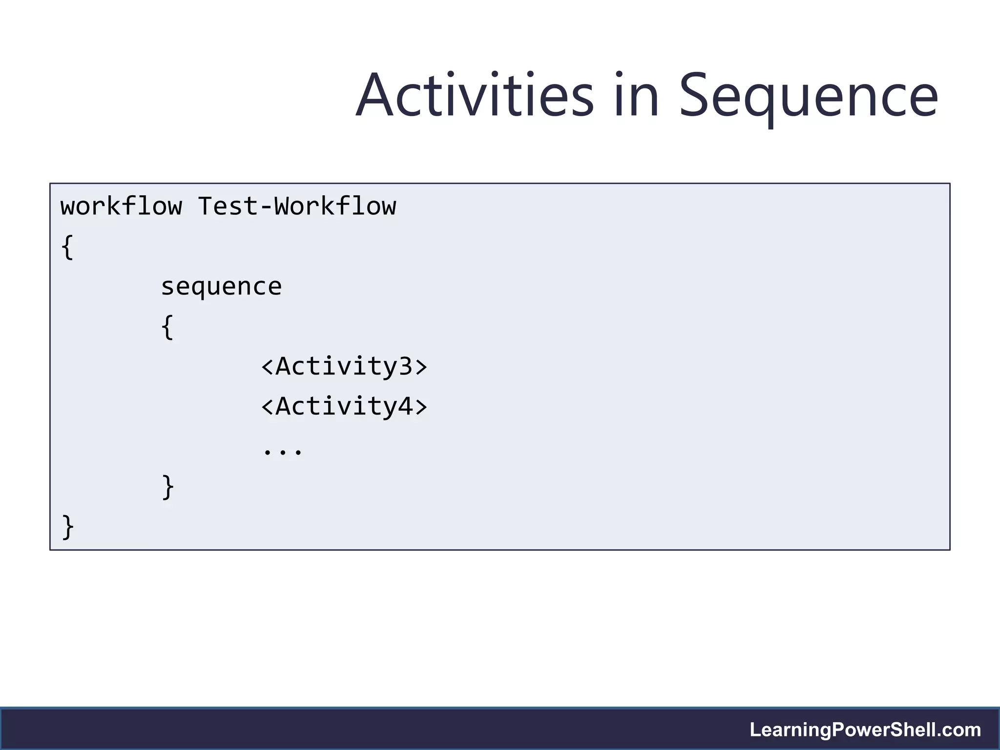 Activities in Sequence
workflow Test-Workflow
{
       sequence
       {
              <Activity3>
              <Activity4>
              ...
       }
}




                                 LearningPowerShell.com
 