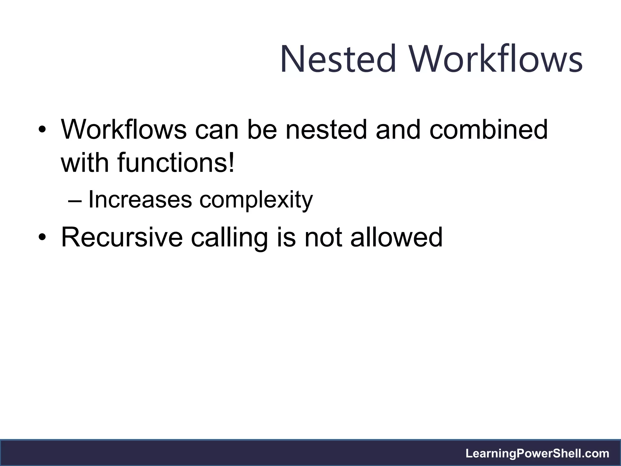 Nested Workflows
• Workflows can be nested and combined
  with functions!
  – Increases complexity
• Recursive calling is not allowed




                                     LearningPowerShell.com
 