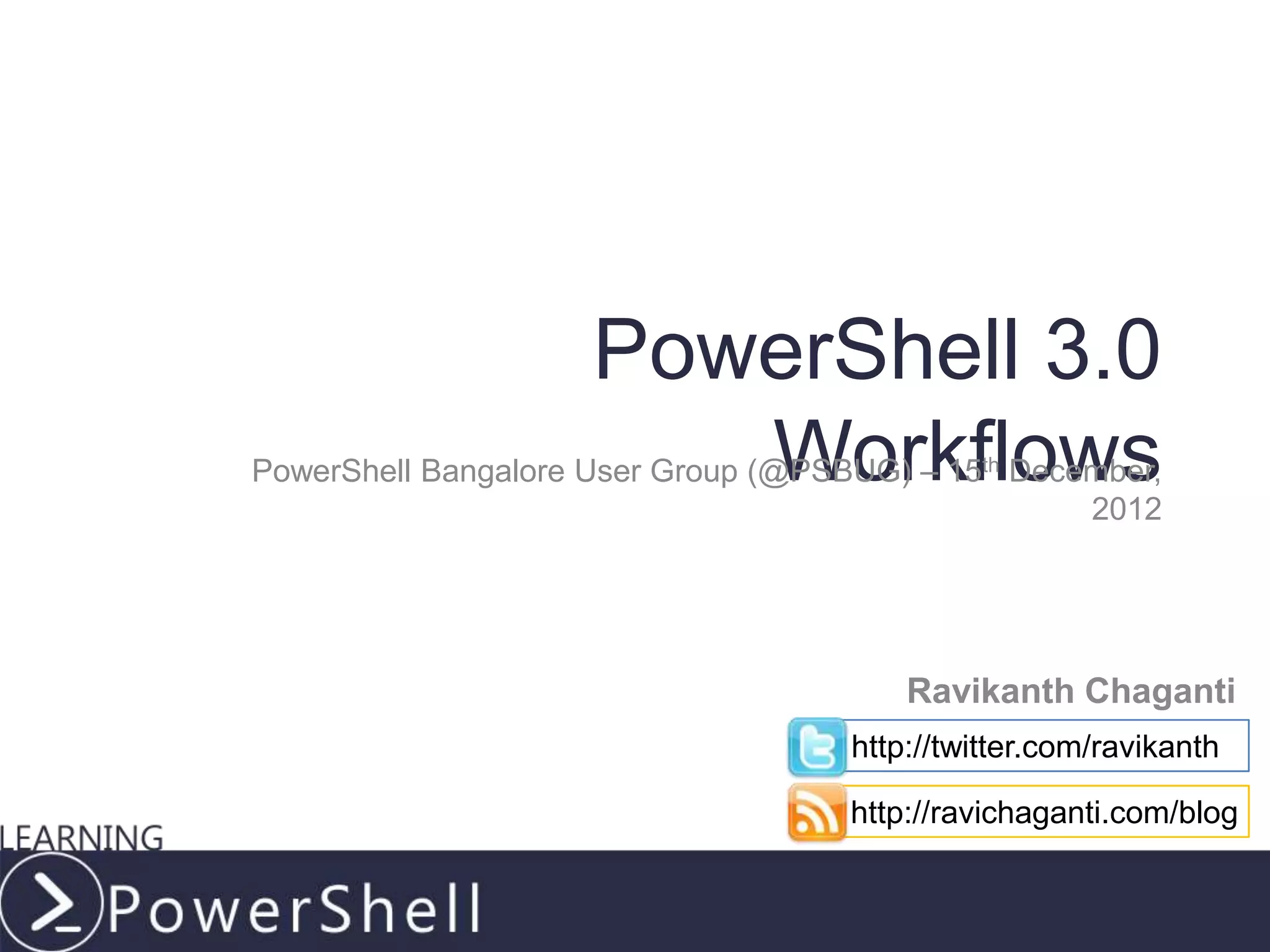 PowerShell 3.0
                        Workflows
PowerShell Bangalore User Group (@PSBUG) – 15th December,
                                                    2012




                                         Ravikanth Chaganti
                                     http://twitter.com/ravikanth

                                     http://ravichaganti.com/blog


                                            LearningPowerShell.com
 