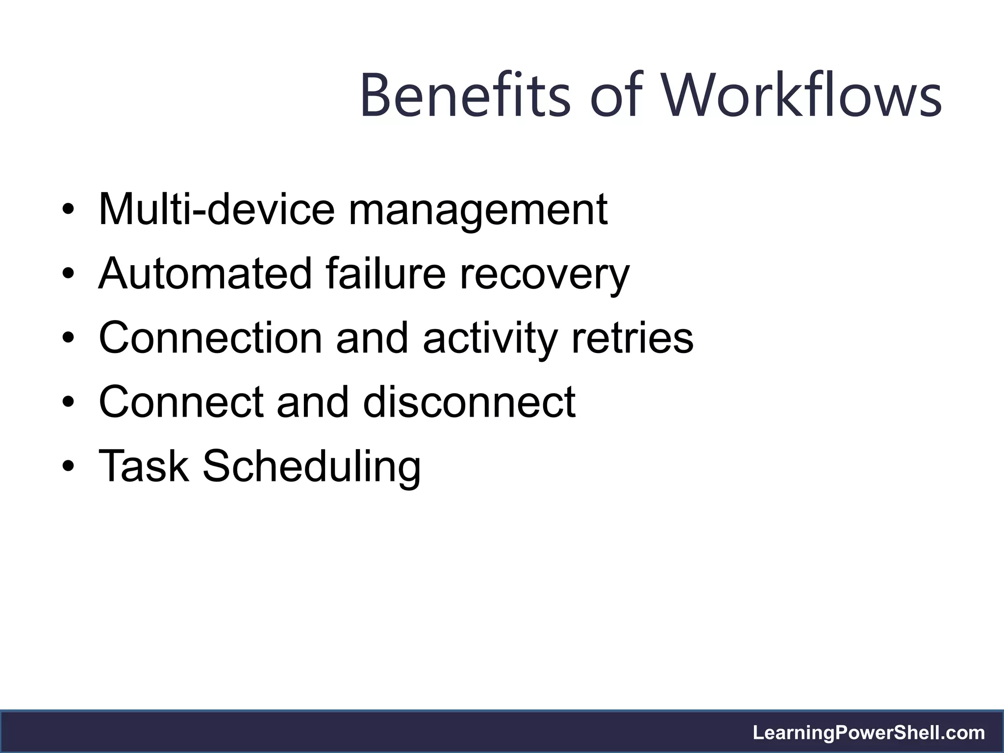 Benefits of Workflows
•   Multi-device management
•   Automated failure recovery
•   Connection and activity retries
•   Connect and disconnect
•   Task Scheduling




                                      LearningPowerShell.com
 