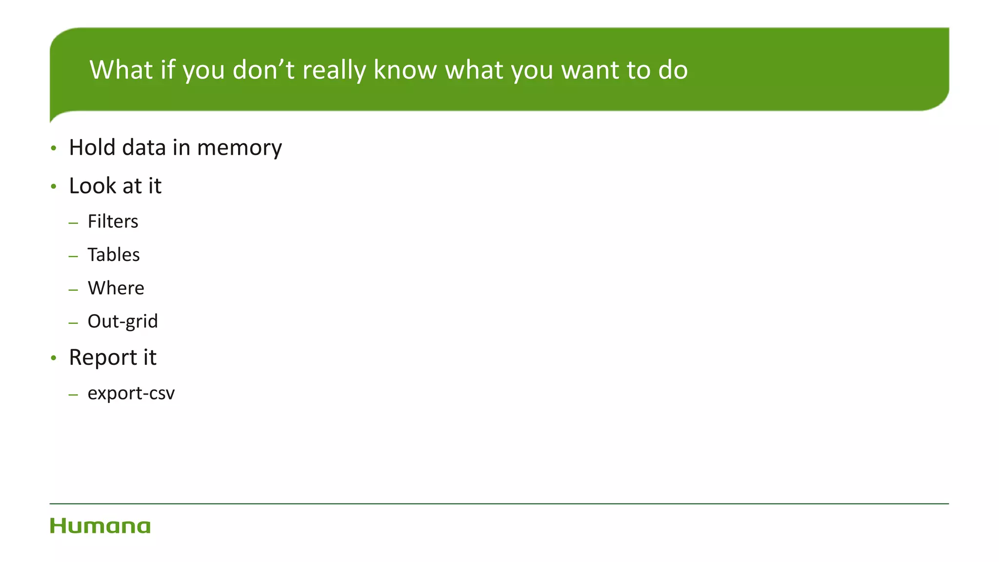 • Hold data in memory
• Look at it
– Filters
– Tables
– Where
– Out-grid
• Report it
– export-csv
What if you don’t really know what you want to do
 