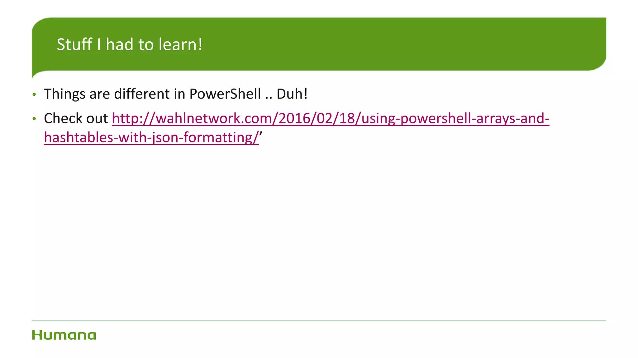 • Things are different in PowerShell .. Duh!
• Check out http://wahlnetwork.com/2016/02/18/using-powershell-arrays-and-
hashtables-with-json-formatting/’
Stuff I had to learn!
 