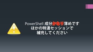 PowerShell成分かなり薄めです 
ほかの特濃セッションで 
補充してください  