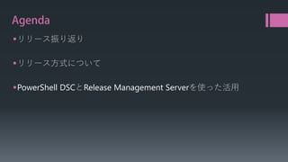 Agenda 
 
リリース振り返り 
 
リリース方式について 
 
PowerShell DSCとRelease Management Serverを使った活用  