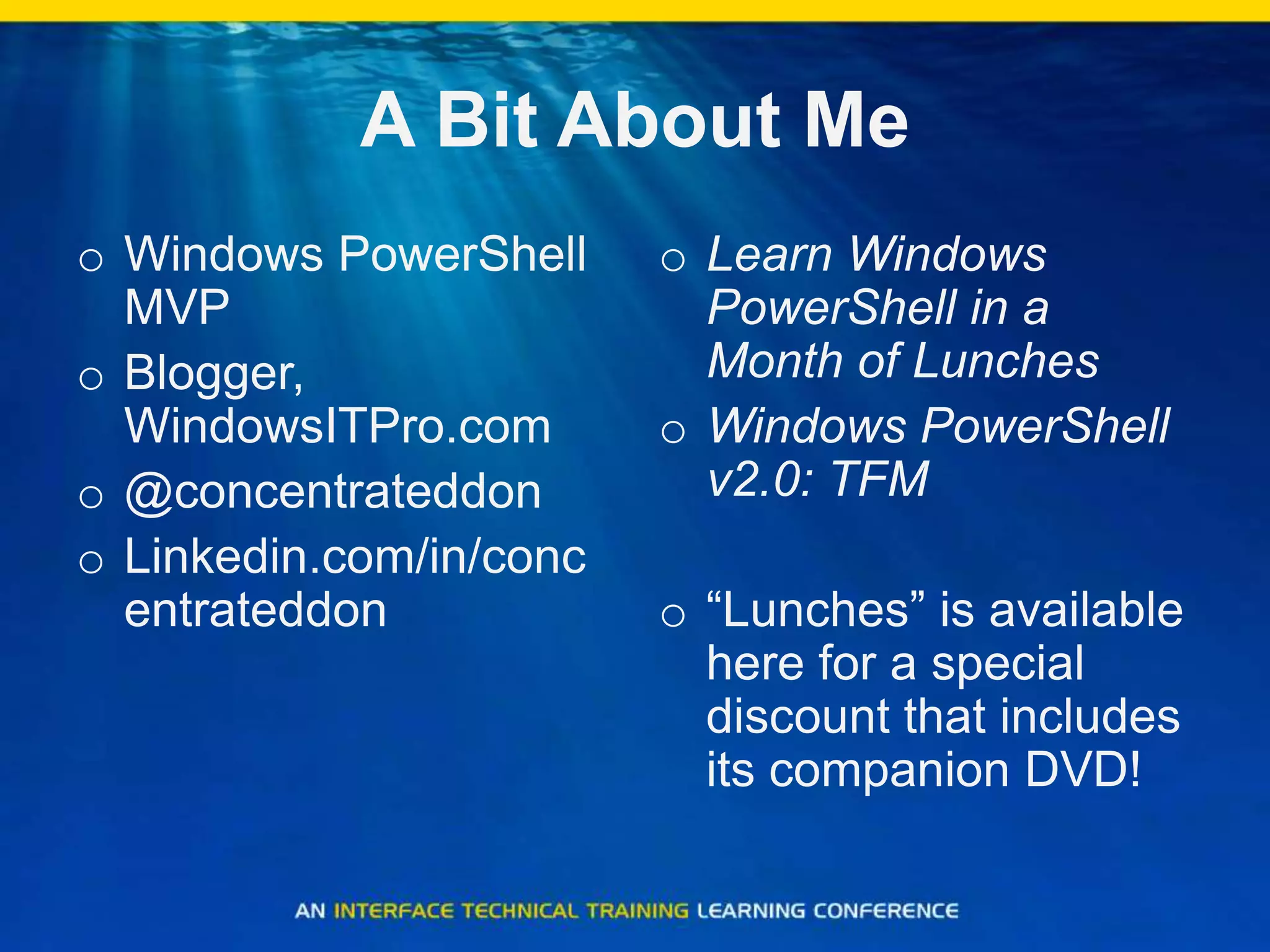 A Bit About MeWindows PowerShell MVPBlogger, WindowsITPro.com@concentrateddonLinkedin.com/in/concentrateddonLearn Windows PowerShell in a Month of LunchesWindows PowerShell v2.0: TFM“Lunches” is available here for a special discount that includes its companion DVD!