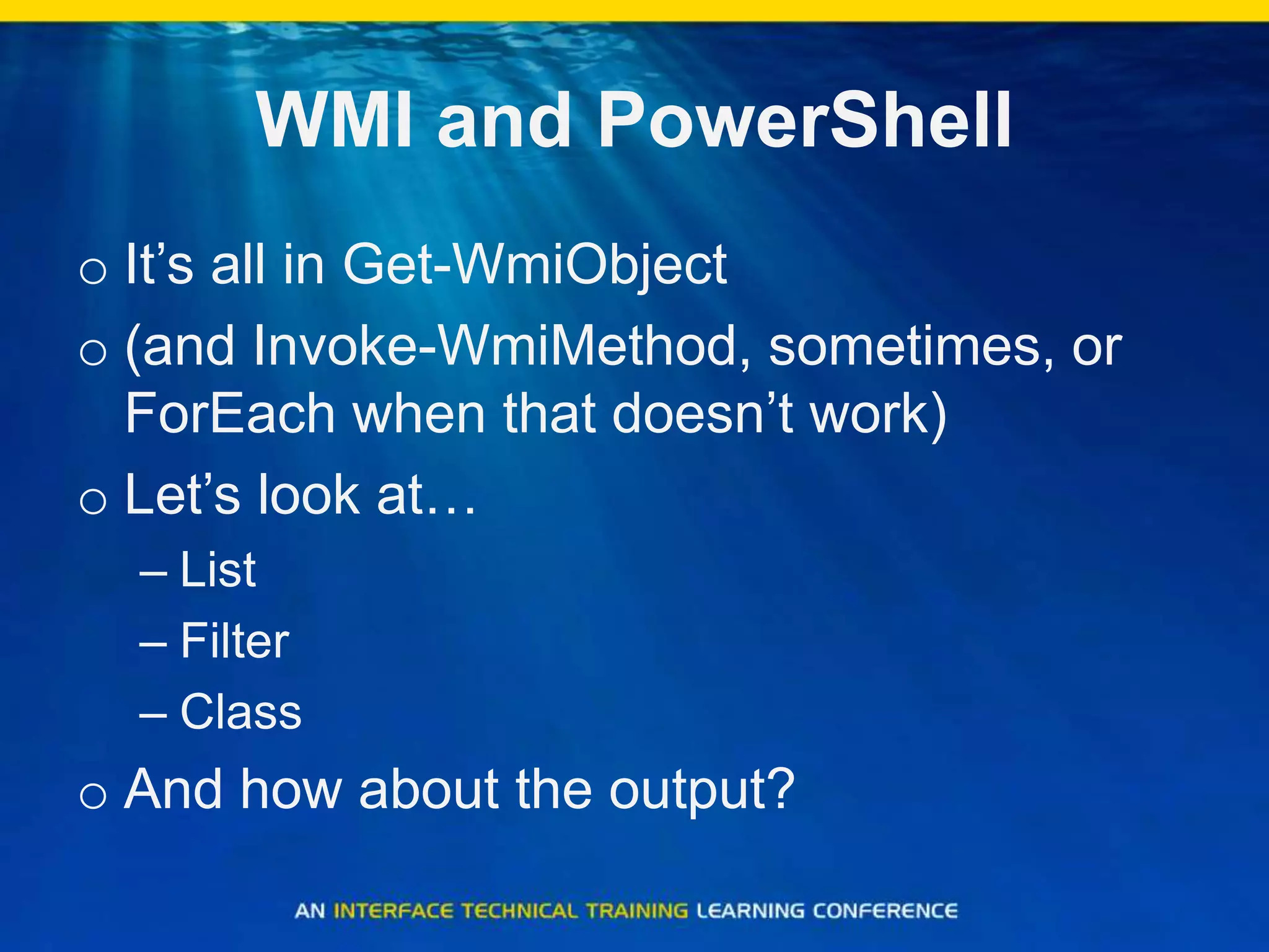 WMI and PowerShellIt’s all in Get-WmiObject(and Invoke-WmiMethod, sometimes, or ForEach when that doesn’t work)Let’s look at…ListFilterClassAnd how about the output?