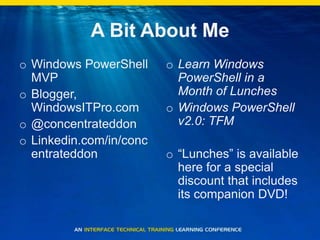 A Bit About MeWindows PowerShell MVPBlogger, WindowsITPro.com@concentrateddonLinkedin.com/in/concentrateddonLearn Windows PowerShell in a Month of LunchesWindows PowerShell v2.0: TFM“Lunches” is available here for a special discount that includes its companion DVD!