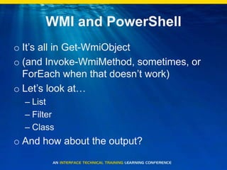 WMI and PowerShellIt’s all in Get-WmiObject(and Invoke-WmiMethod, sometimes, or ForEach when that doesn’t work)Let’s look at…ListFilterClassAnd how about the output?