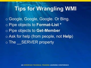 Tips for Wrangling WMIGoogle, Google, Google. Or Bing.Pipe objects to Format-List *Pipe objects to Get-MemberAsk for help (from people, not Help)The __SERVER property