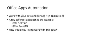 Office Apps Automation
• Work with your data and surface it in applications
• A few different approaches are available
• COM / .NET API
• Office OpenXML
• How would you like to work with this data?
 