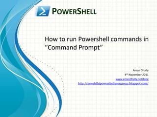 POWERSHELL

How to run Powershell commands in
“Command Prompt”


                                                Aman Dhally
                                          4th November 2011
                                    www.amandhally.net/blog
          http://newdelhipowershellusergroup.blogspot.com/
 