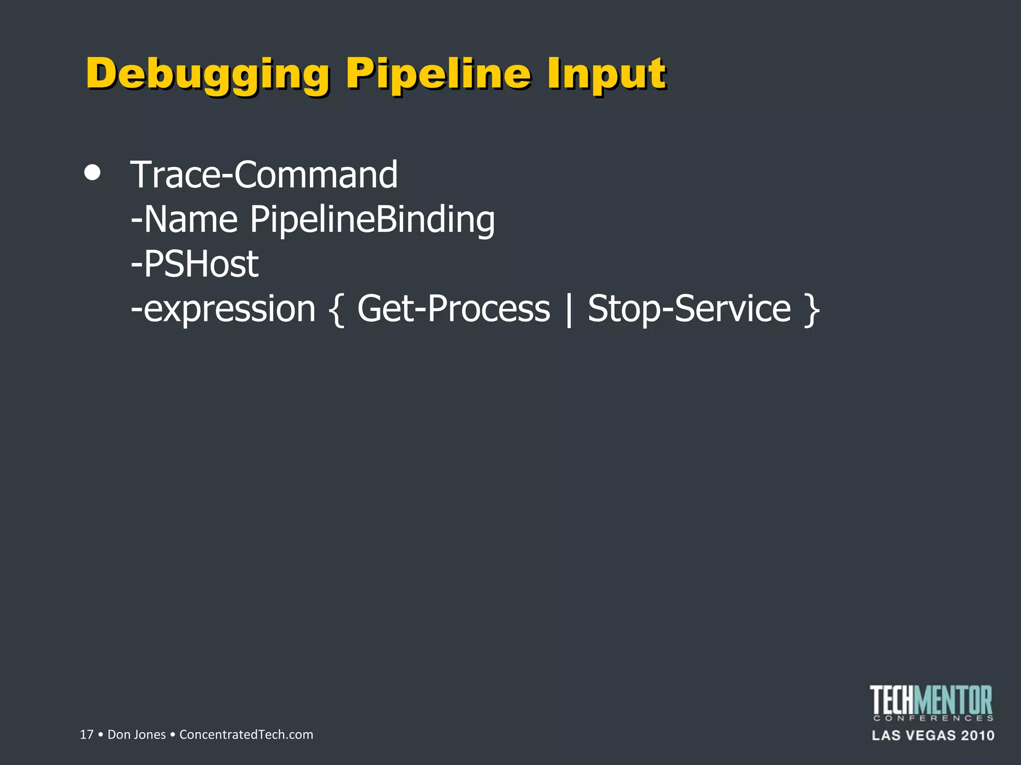 Debugging Pipeline Input Trace-Command -Name PipelineBinding -PSHost -expression { Get-Process | Stop-Service }  • Don Jones • ConcentratedTech.com 