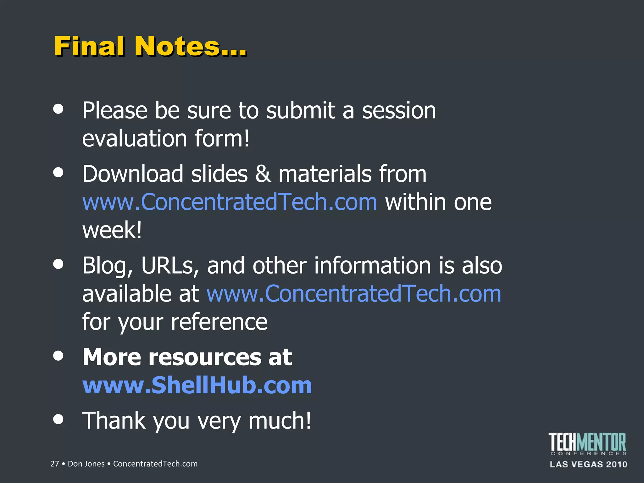 Final Notes… Please be sure to submit a session evaluation form! Download slides & materials from  www.ConcentratedTech.com  within one week! Blog, URLs, and other information is also available at  www.ConcentratedTech.com  for your reference More resources at  www.ShellHub.com   Thank you very much!  • Don Jones • ConcentratedTech.com 