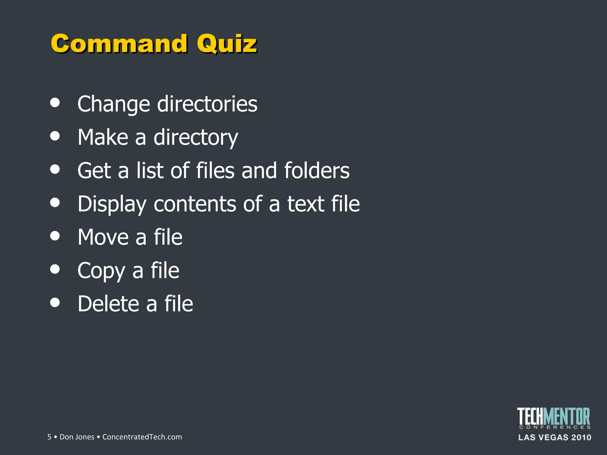 Command Quiz Change directories Make a directory Get a list of files and folders Display contents of a text file Move a file Copy a file Delete a file  • Don Jones • ConcentratedTech.com 