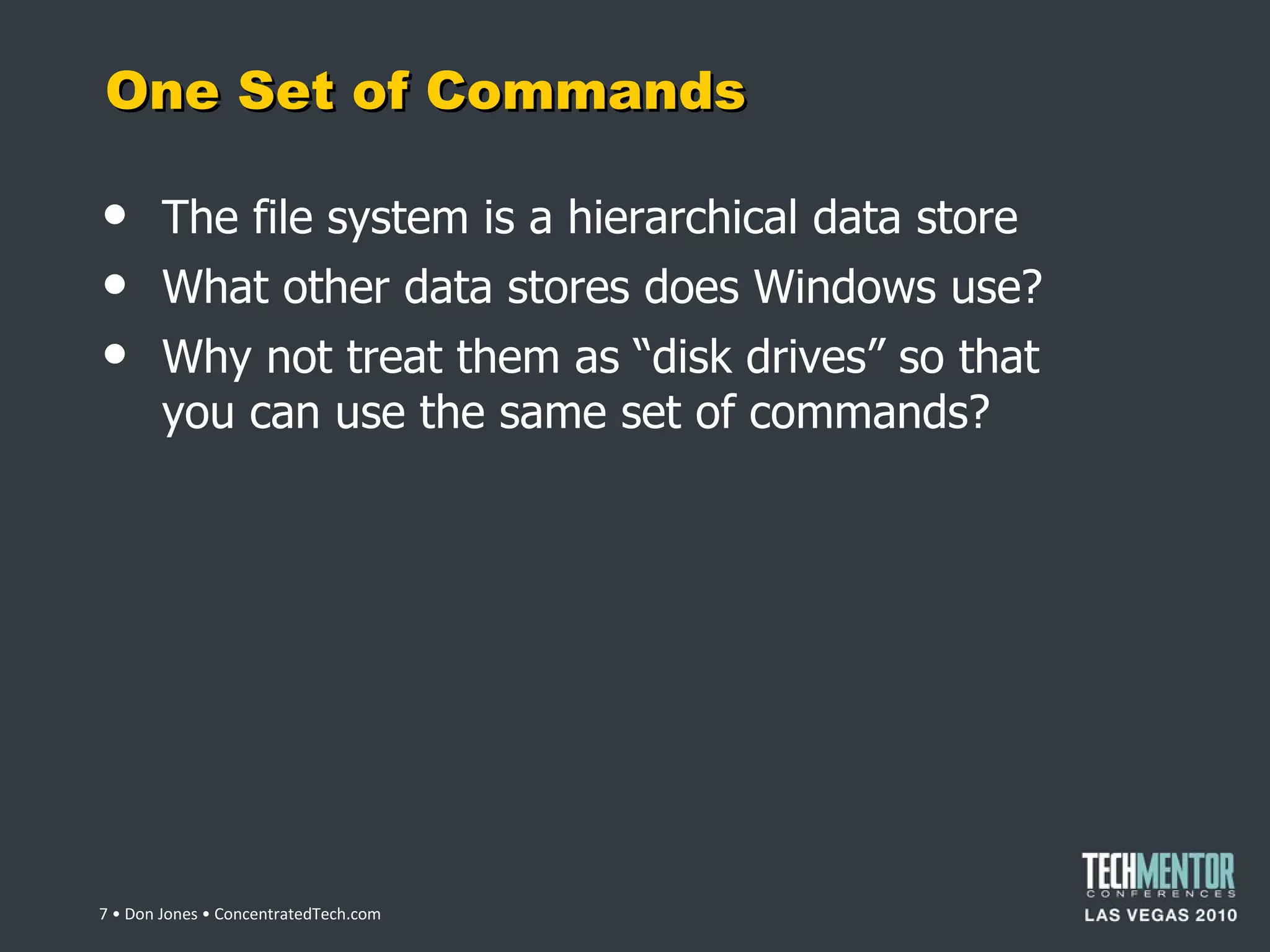 One Set of Commands The file system is a hierarchical data store What other data stores does Windows use? Why not treat them as  “disk drives” so that you can use the same set of commands?  • Don Jones • ConcentratedTech.com 
