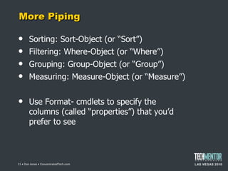 More Piping Sorting: Sort-Object (or  “Sort”) Filtering: Where-Object (or  “Where”) Grouping: Group-Object (or  “Group”) Measuring: Measure-Object (or  “Measure”) Use Format- cmdlets to specify the columns (called  “properties”) that you’d prefer to see  • Don Jones • ConcentratedTech.com 