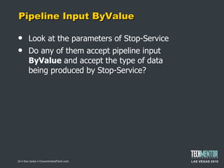 Pipeline Input ByValue Look at the parameters of Stop-Service Do any of them accept pipeline input  ByValue  and accept the type of data being produced by Stop-Service?  • Don Jones • ConcentratedTech.com 