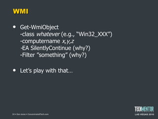 WMI Get-WmiObject -class  whatever  (e.g.,  “Win32_XXX”) -computername  x,y,z - EA SilentlyContinue (why?) -Filter ”something” (why?) Let ’s play with that…  • Don Jones • ConcentratedTech.com 