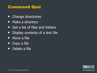 Command Quiz Change directories Make a directory Get a list of files and folders Display contents of a text file Move a file Copy a file Delete a file  • Don Jones • ConcentratedTech.com 