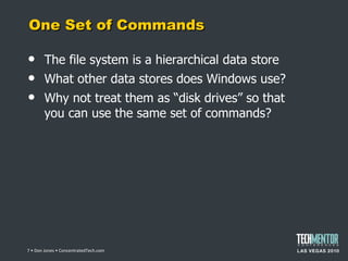 One Set of Commands The file system is a hierarchical data store What other data stores does Windows use? Why not treat them as  “disk drives” so that you can use the same set of commands?  • Don Jones • ConcentratedTech.com 