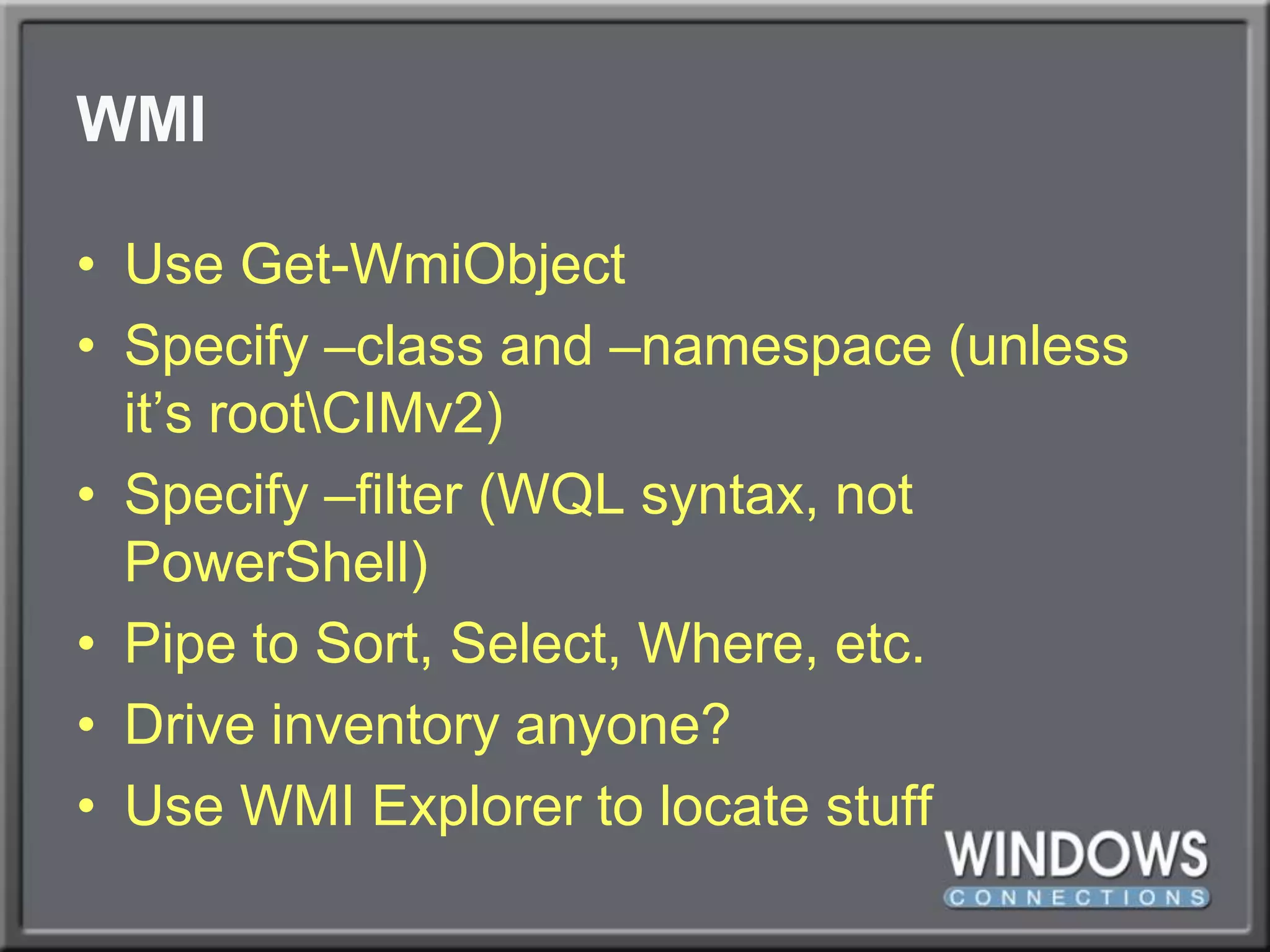 WMIUse Get-WmiObjectSpecify –class and –namespace (unless it’s root\CIMv2)Specify –filter (WQL syntax, not PowerShell)Pipe to Sort, Select, Where, etc.Drive inventory anyone?Use WMI Explorer to locate stuff